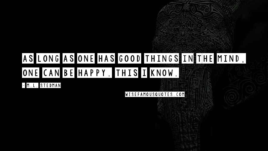 M.L. Stedman Quotes: As long as one has good things in the mind, one can be happy. This I know.