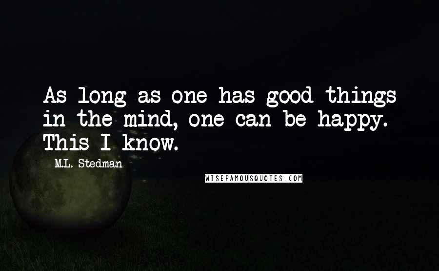 M.L. Stedman Quotes: As long as one has good things in the mind, one can be happy. This I know.