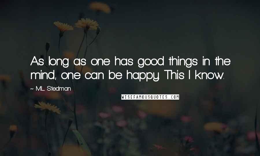 M.L. Stedman Quotes: As long as one has good things in the mind, one can be happy. This I know.