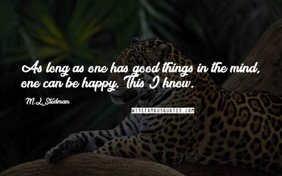 M.L. Stedman Quotes: As long as one has good things in the mind, one can be happy. This I know.