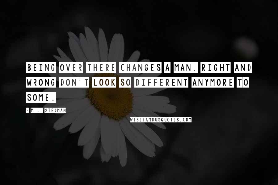 M.L. Stedman Quotes: Being over there changes a man. Right and wrong don't look so different anymore to some.