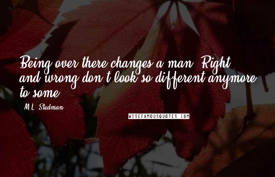 M.L. Stedman Quotes: Being over there changes a man. Right and wrong don't look so different anymore to some.