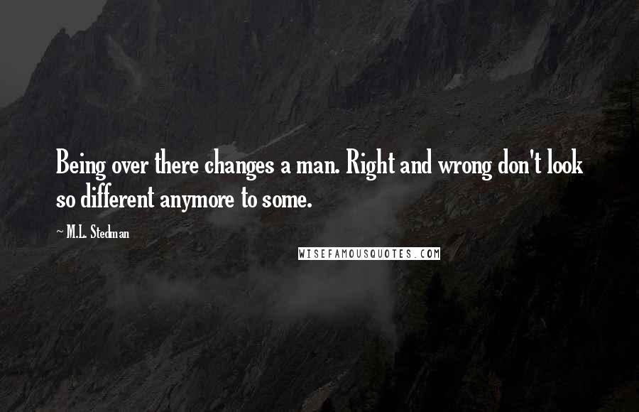 M.L. Stedman Quotes: Being over there changes a man. Right and wrong don't look so different anymore to some.