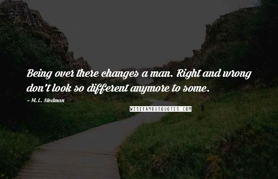 M.L. Stedman Quotes: Being over there changes a man. Right and wrong don't look so different anymore to some.