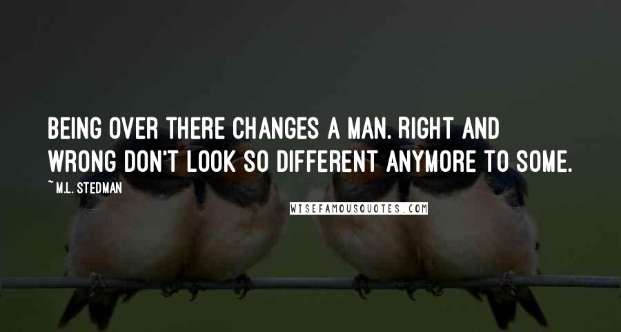 M.L. Stedman Quotes: Being over there changes a man. Right and wrong don't look so different anymore to some.