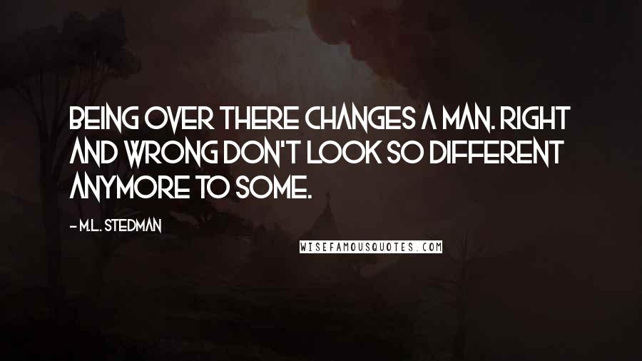 M.L. Stedman Quotes: Being over there changes a man. Right and wrong don't look so different anymore to some.