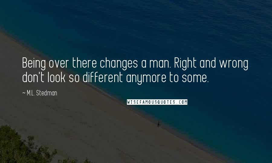 M.L. Stedman Quotes: Being over there changes a man. Right and wrong don't look so different anymore to some.