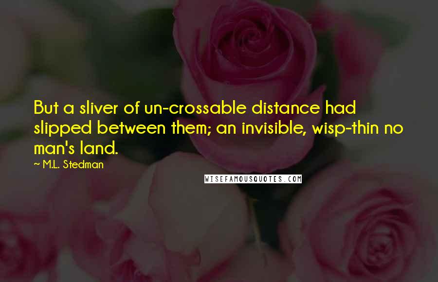 M.L. Stedman Quotes: But a sliver of un-crossable distance had slipped between them; an invisible, wisp-thin no man's land.