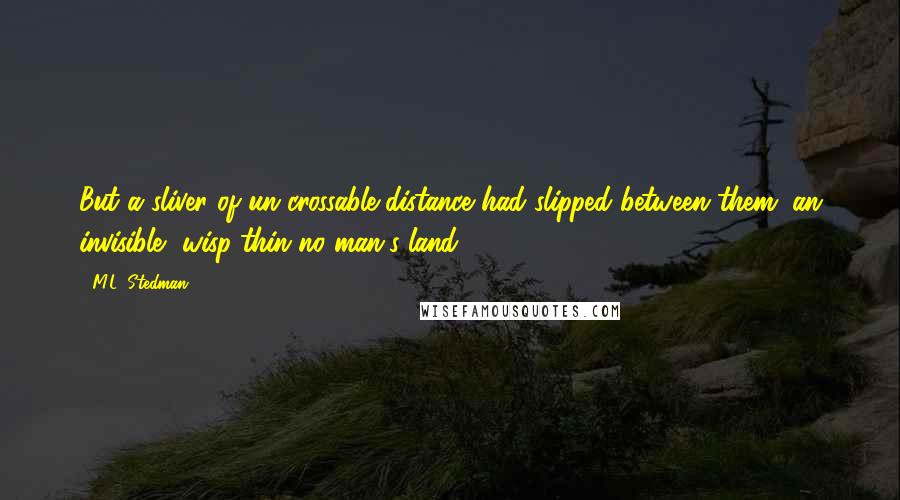 M.L. Stedman Quotes: But a sliver of un-crossable distance had slipped between them; an invisible, wisp-thin no man's land.