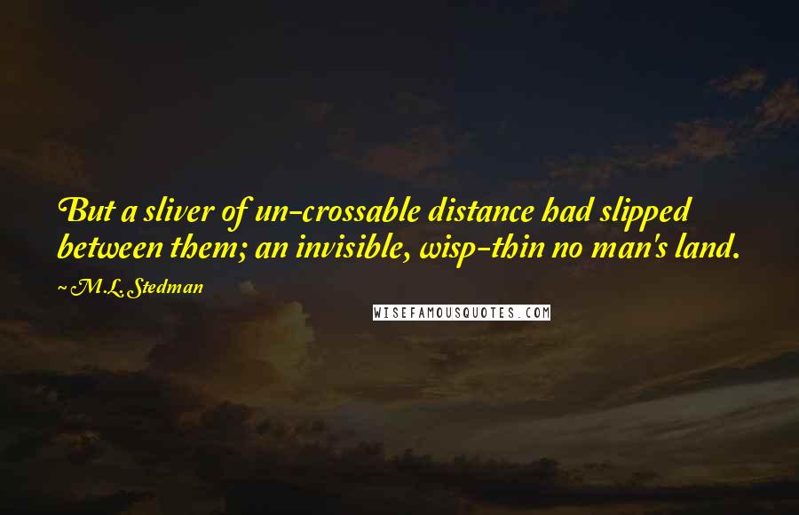 M.L. Stedman Quotes: But a sliver of un-crossable distance had slipped between them; an invisible, wisp-thin no man's land.