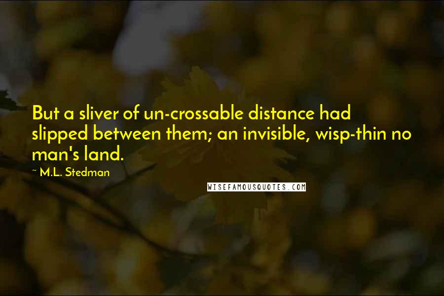 M.L. Stedman Quotes: But a sliver of un-crossable distance had slipped between them; an invisible, wisp-thin no man's land.