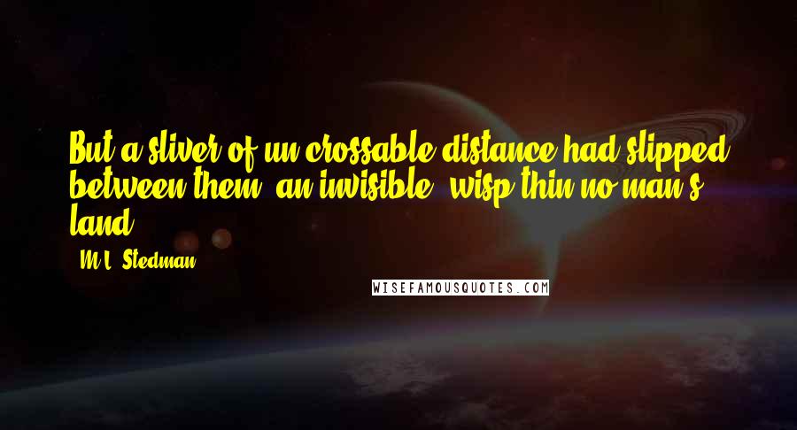 M.L. Stedman Quotes: But a sliver of un-crossable distance had slipped between them; an invisible, wisp-thin no man's land.