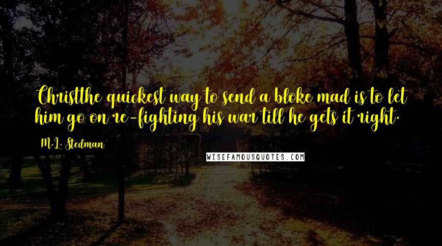 M.L. Stedman Quotes: Christthe quickest way to send a bloke mad is to let him go on re-fighting his war till he gets it right.