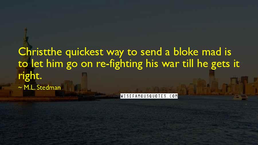 M.L. Stedman Quotes: Christthe quickest way to send a bloke mad is to let him go on re-fighting his war till he gets it right.