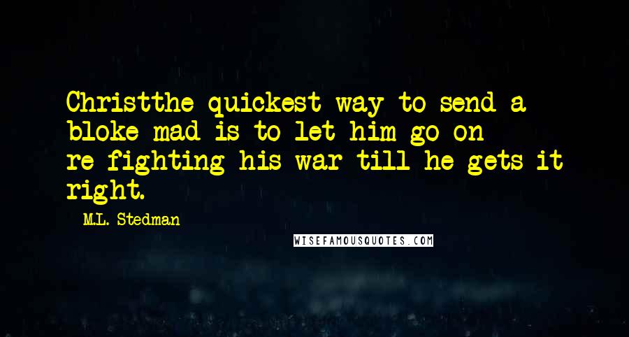 M.L. Stedman Quotes: Christthe quickest way to send a bloke mad is to let him go on re-fighting his war till he gets it right.