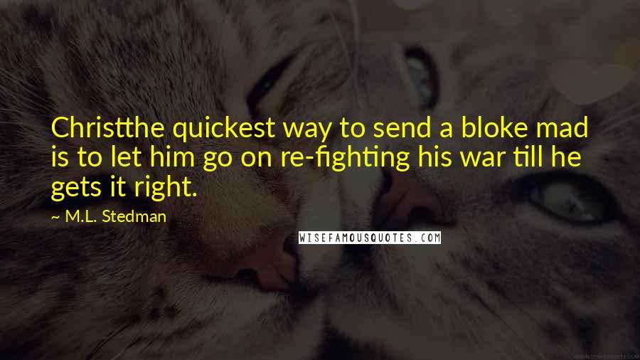 M.L. Stedman Quotes: Christthe quickest way to send a bloke mad is to let him go on re-fighting his war till he gets it right.