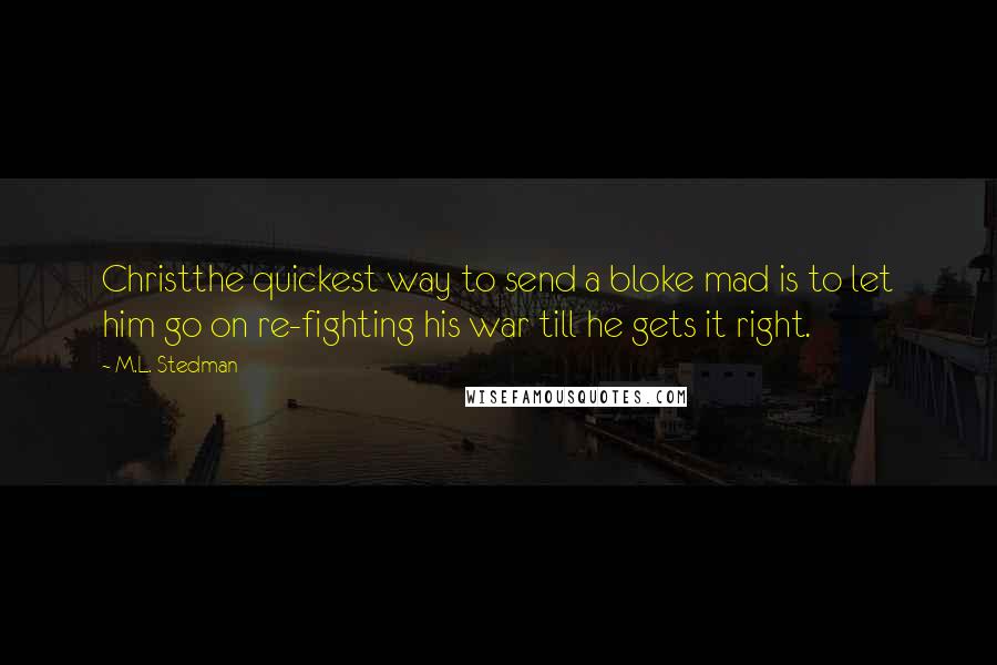 M.L. Stedman Quotes: Christthe quickest way to send a bloke mad is to let him go on re-fighting his war till he gets it right.