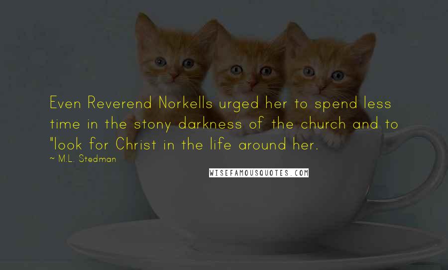 M.L. Stedman Quotes: Even Reverend Norkells urged her to spend less time in the stony darkness of the church and to "look for Christ in the life around her.