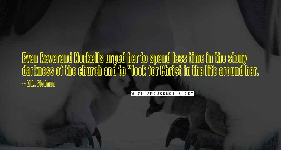 M.L. Stedman Quotes: Even Reverend Norkells urged her to spend less time in the stony darkness of the church and to "look for Christ in the life around her.