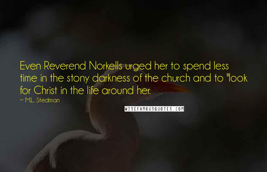 M.L. Stedman Quotes: Even Reverend Norkells urged her to spend less time in the stony darkness of the church and to "look for Christ in the life around her.