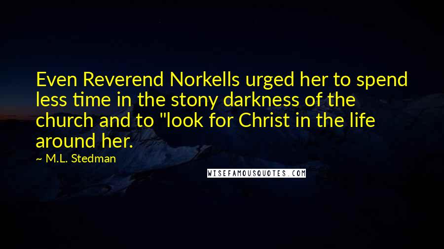 M.L. Stedman Quotes: Even Reverend Norkells urged her to spend less time in the stony darkness of the church and to "look for Christ in the life around her.