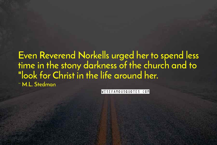 M.L. Stedman Quotes: Even Reverend Norkells urged her to spend less time in the stony darkness of the church and to "look for Christ in the life around her.