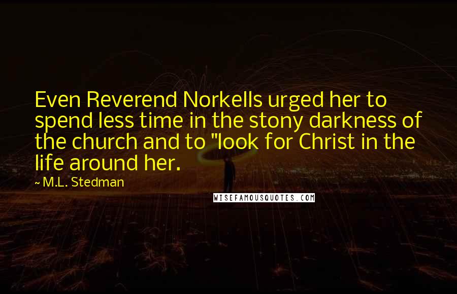 M.L. Stedman Quotes: Even Reverend Norkells urged her to spend less time in the stony darkness of the church and to "look for Christ in the life around her.