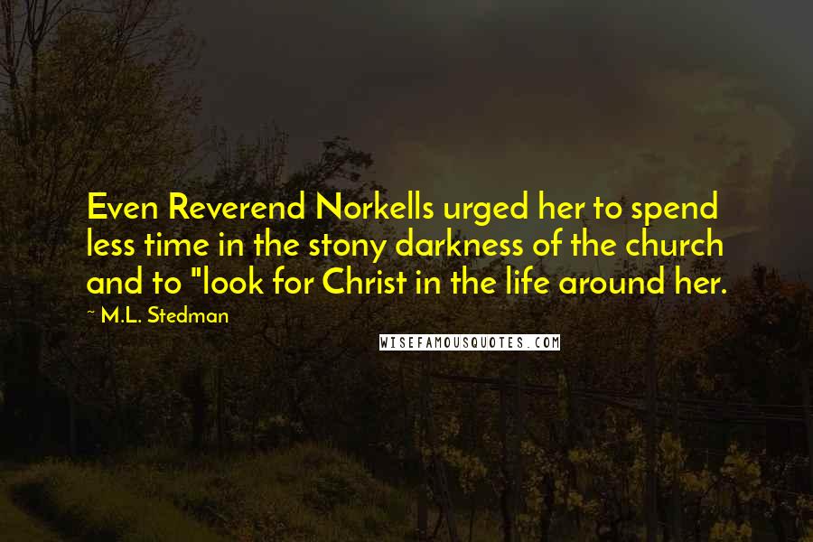 M.L. Stedman Quotes: Even Reverend Norkells urged her to spend less time in the stony darkness of the church and to "look for Christ in the life around her.