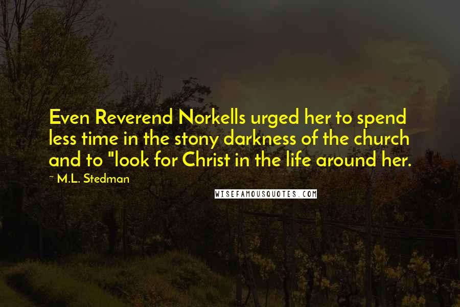 M.L. Stedman Quotes: Even Reverend Norkells urged her to spend less time in the stony darkness of the church and to "look for Christ in the life around her.