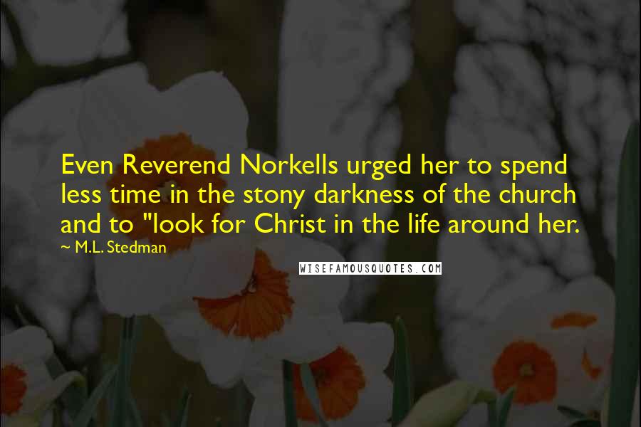 M.L. Stedman Quotes: Even Reverend Norkells urged her to spend less time in the stony darkness of the church and to "look for Christ in the life around her.