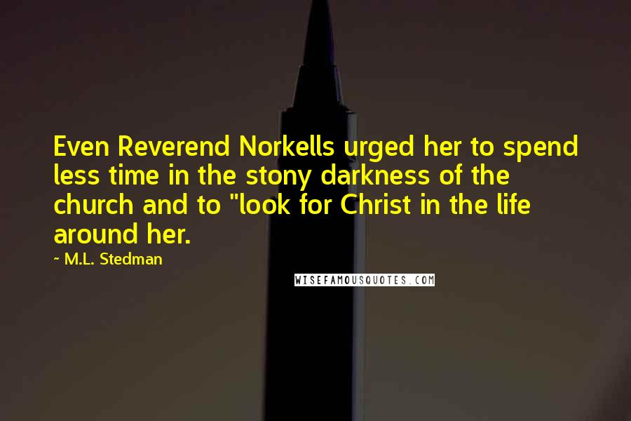 M.L. Stedman Quotes: Even Reverend Norkells urged her to spend less time in the stony darkness of the church and to "look for Christ in the life around her.