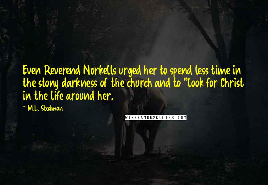 M.L. Stedman Quotes: Even Reverend Norkells urged her to spend less time in the stony darkness of the church and to "look for Christ in the life around her.