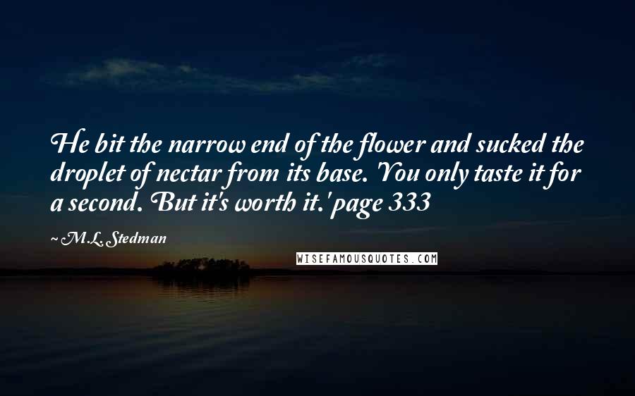 M.L. Stedman Quotes: He bit the narrow end of the flower and sucked the droplet of nectar from its base. 'You only taste it for a second. But it's worth it.' page 333