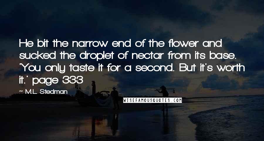 M.L. Stedman Quotes: He bit the narrow end of the flower and sucked the droplet of nectar from its base. 'You only taste it for a second. But it's worth it.' page 333