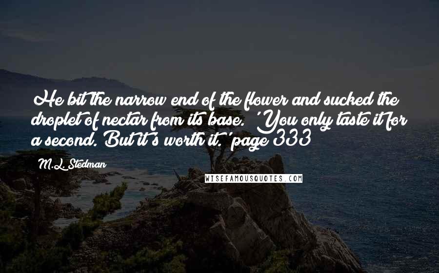 M.L. Stedman Quotes: He bit the narrow end of the flower and sucked the droplet of nectar from its base. 'You only taste it for a second. But it's worth it.' page 333