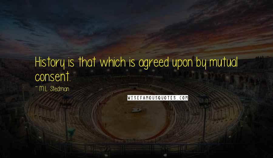 M.L. Stedman Quotes: History is that which is agreed upon by mutual consent.