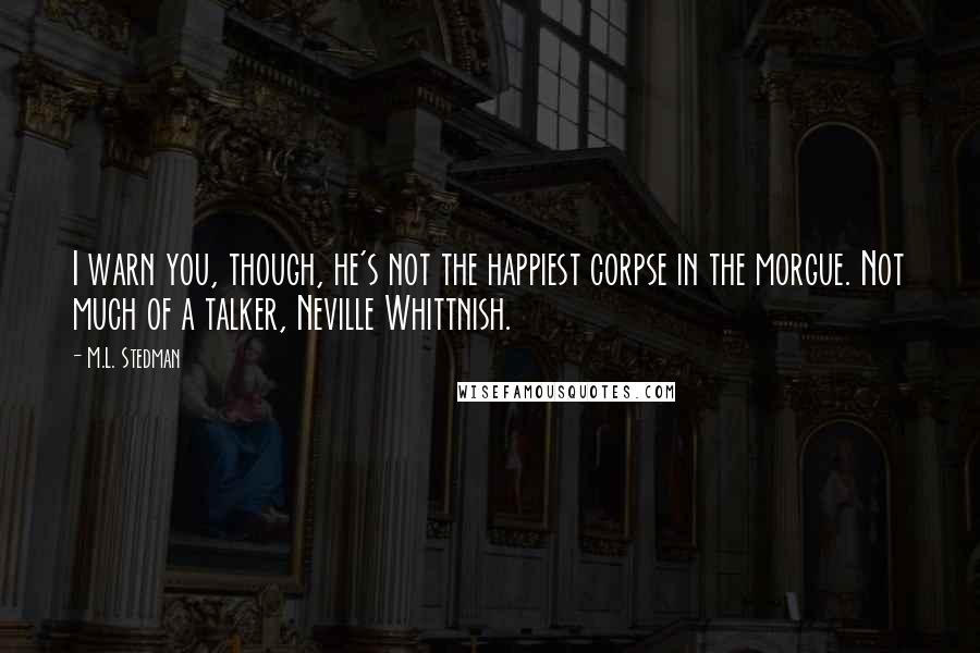 M.L. Stedman Quotes: I warn you, though, he's not the happiest corpse in the morgue. Not much of a talker, Neville Whittnish.