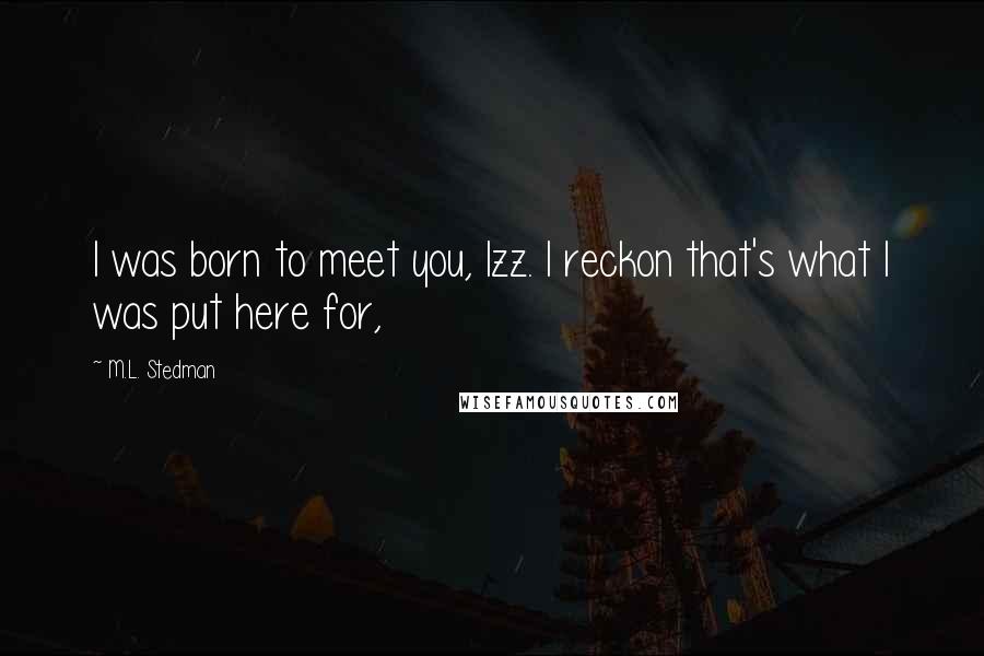 M.L. Stedman Quotes: I was born to meet you, Izz. I reckon that's what I was put here for,
