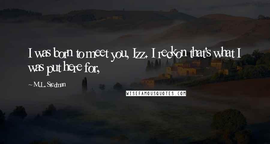M.L. Stedman Quotes: I was born to meet you, Izz. I reckon that's what I was put here for,