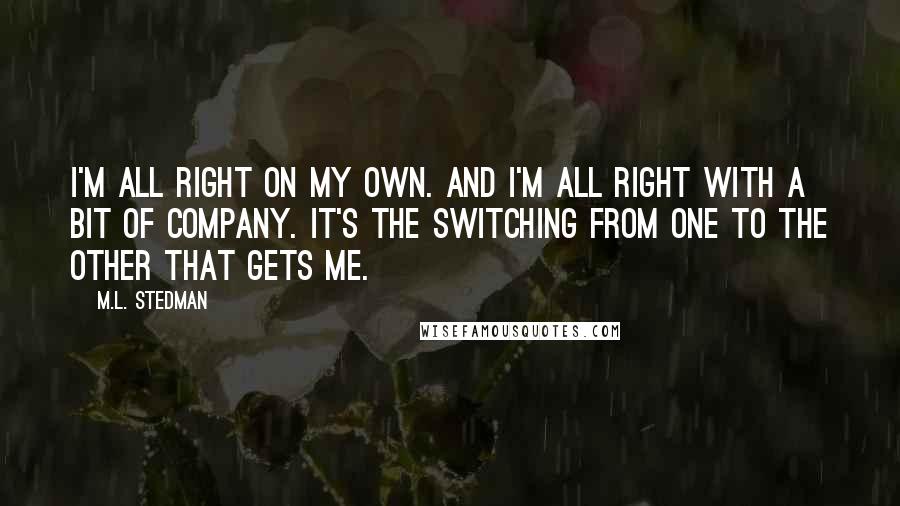 M.L. Stedman Quotes: I'm all right on my own. And I'm all right with a bit of company. It's the switching from one to the other that gets me.