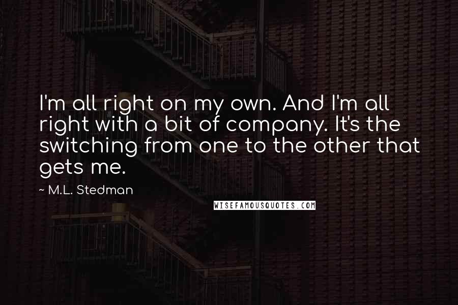 M.L. Stedman Quotes: I'm all right on my own. And I'm all right with a bit of company. It's the switching from one to the other that gets me.