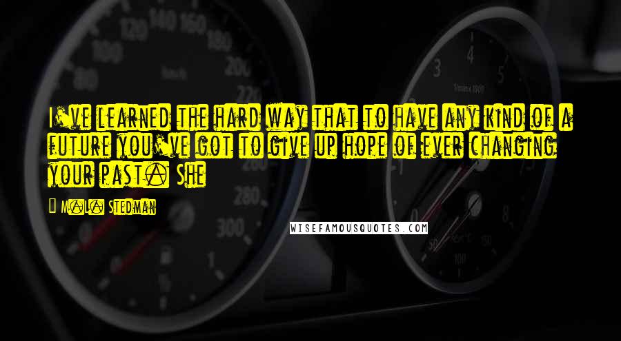 M.L. Stedman Quotes: I've learned the hard way that to have any kind of a future you've got to give up hope of ever changing your past. She