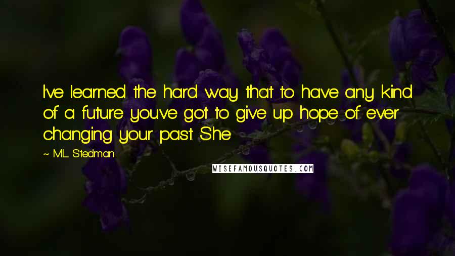 M.L. Stedman Quotes: I've learned the hard way that to have any kind of a future you've got to give up hope of ever changing your past. She