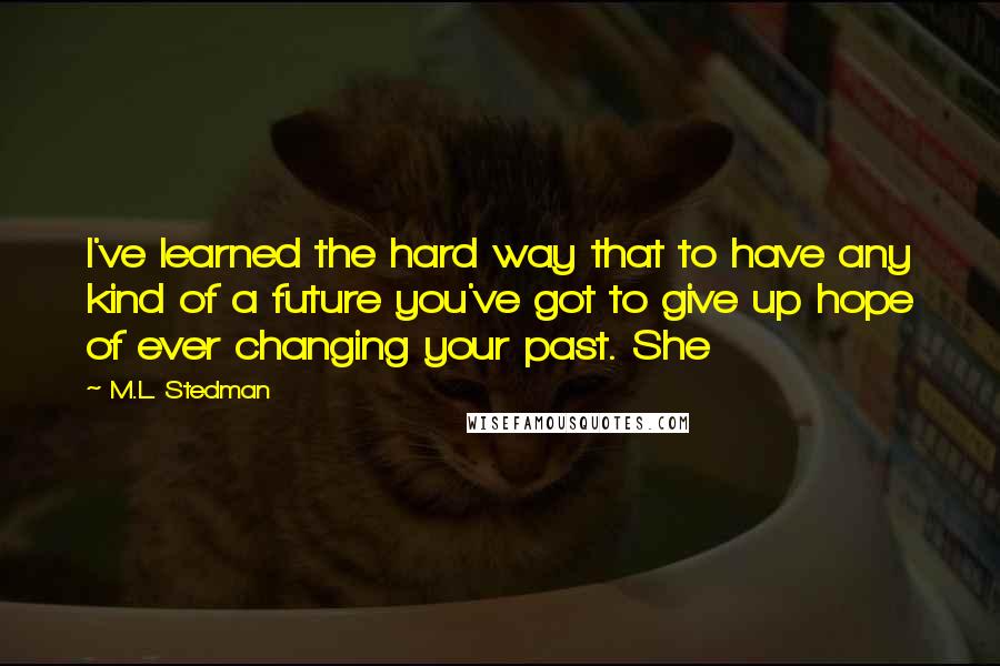 M.L. Stedman Quotes: I've learned the hard way that to have any kind of a future you've got to give up hope of ever changing your past. She