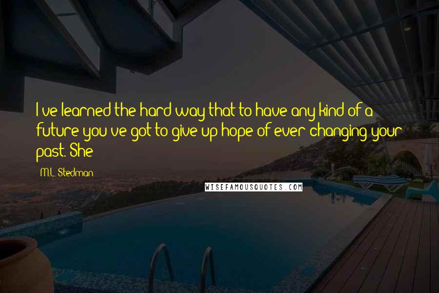 M.L. Stedman Quotes: I've learned the hard way that to have any kind of a future you've got to give up hope of ever changing your past. She