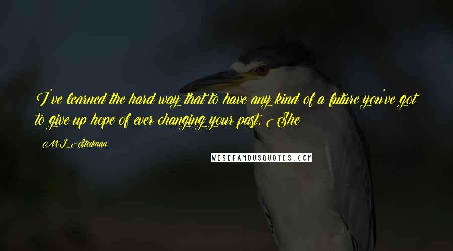 M.L. Stedman Quotes: I've learned the hard way that to have any kind of a future you've got to give up hope of ever changing your past. She