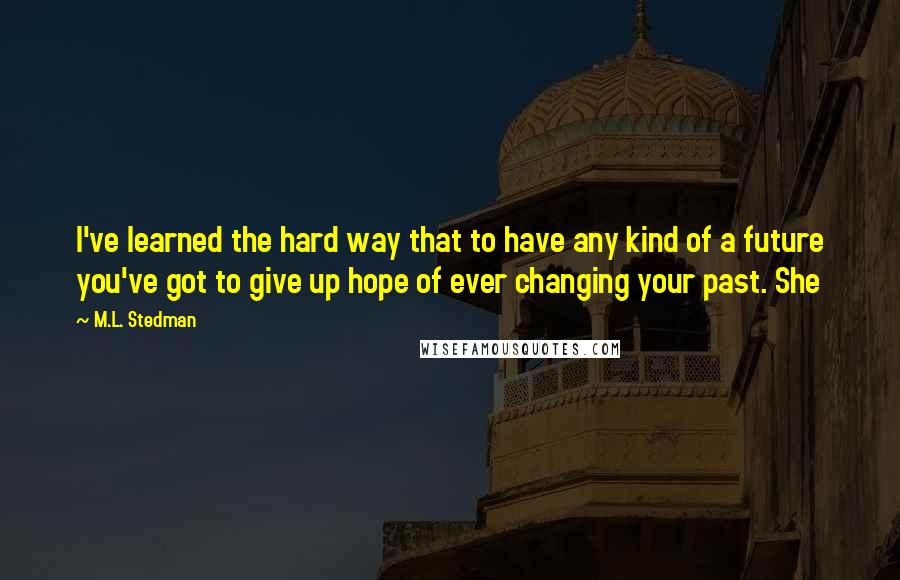 M.L. Stedman Quotes: I've learned the hard way that to have any kind of a future you've got to give up hope of ever changing your past. She