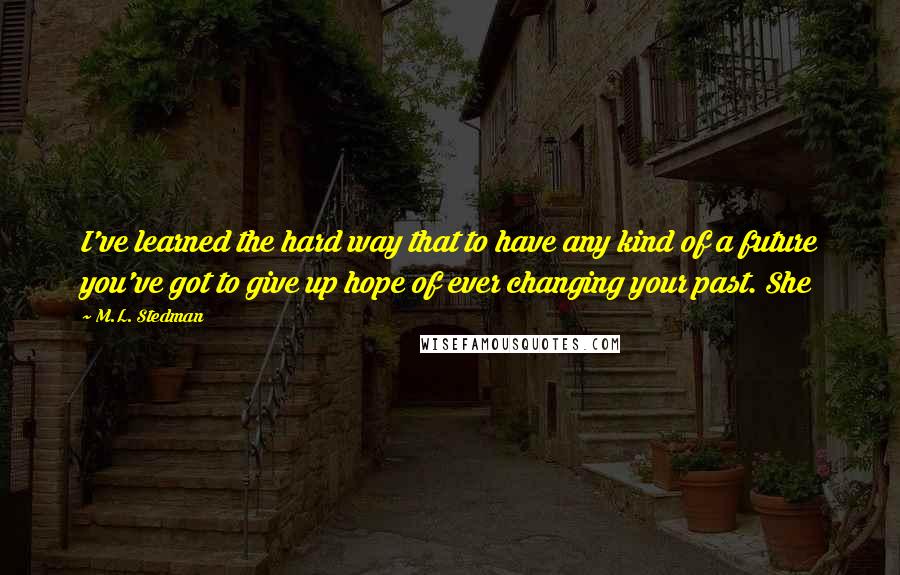 M.L. Stedman Quotes: I've learned the hard way that to have any kind of a future you've got to give up hope of ever changing your past. She