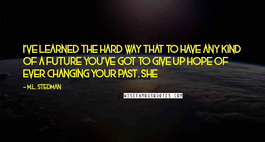 M.L. Stedman Quotes: I've learned the hard way that to have any kind of a future you've got to give up hope of ever changing your past. She