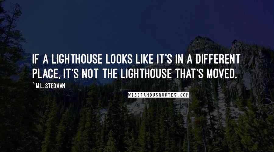 M.L. Stedman Quotes: If a lighthouse looks like it's in a different place, it's not the lighthouse that's moved.